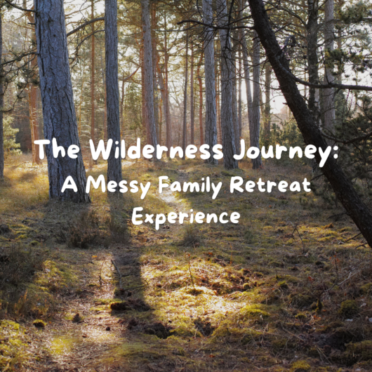 The Wilderness Journey: A Messy Family Retreat Experience